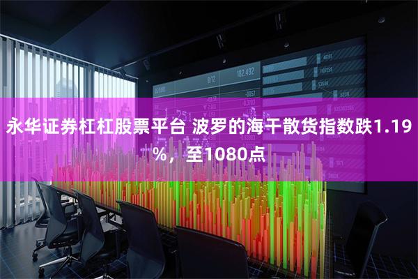 永华证券杠杠股票平台 波罗的海干散货指数跌1.19%，至1080点