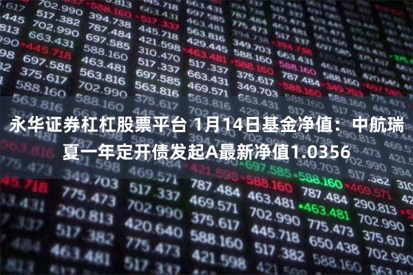 永华证券杠杠股票平台 1月14日基金净值：中航瑞夏一年定开债发起A最新净值1.0356