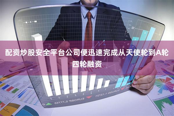 配资炒股安全平台公司便迅速完成从天使轮到A轮四轮融资