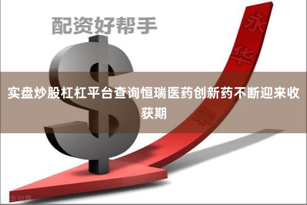 实盘炒股杠杠平台查询恒瑞医药创新药不断迎来收获期