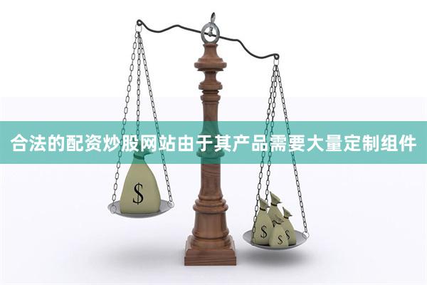 合法的配资炒股网站由于其产品需要大量定制组件