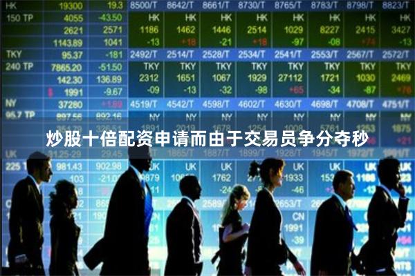 炒股十倍配资申请　　而由于交易员争分夺秒