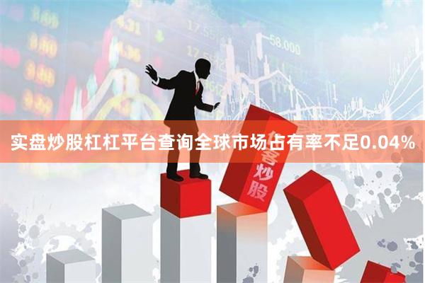 实盘炒股杠杠平台查询全球市场占有率不足0.04%