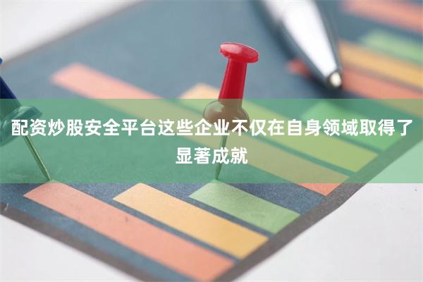 配资炒股安全平台这些企业不仅在自身领域取得了显著成就