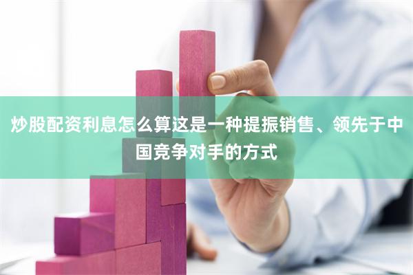 炒股配资利息怎么算这是一种提振销售、领先于中国竞争对手的方式