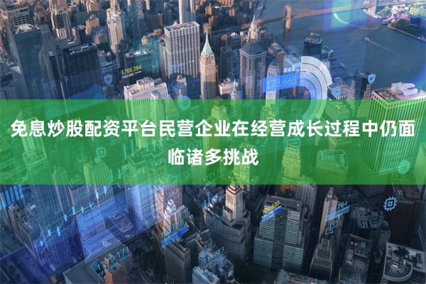 免息炒股配资平台民营企业在经营成长过程中仍面临诸多挑战
