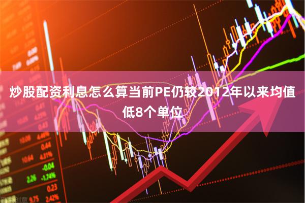 炒股配资利息怎么算当前PE仍较2012年以来均值低8个单位