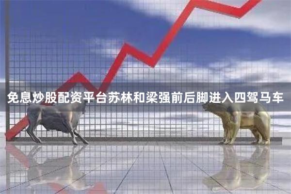 免息炒股配资平台苏林和梁强前后脚进入四驾马车