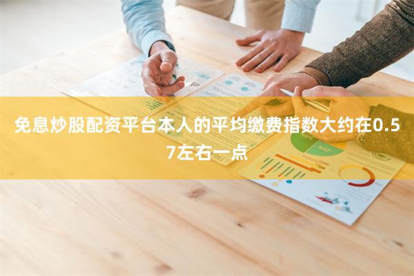 免息炒股配资平台本人的平均缴费指数大约在0.57左右一点