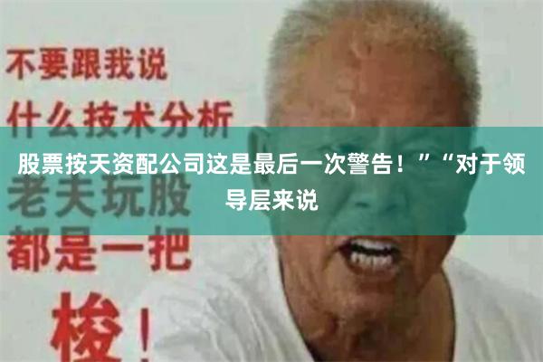 股票按天资配公司这是最后一次警告！”“对于领导层来说