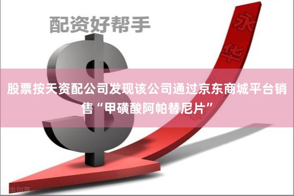 股票按天资配公司发现该公司通过京东商城平台销售“甲磺酸阿帕替尼片”