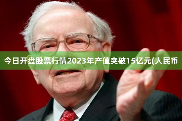 今日开盘股票行情2023年产值突破15亿元(人民币