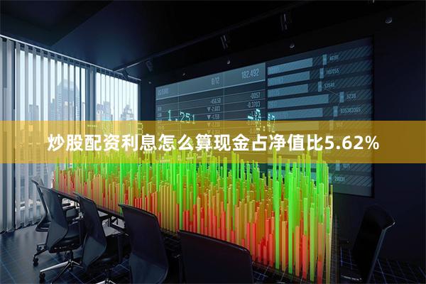 炒股配资利息怎么算现金占净值比5.62%