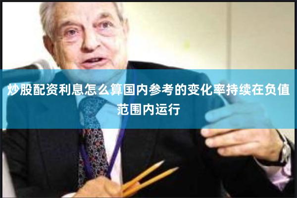 炒股配资利息怎么算国内参考的变化率持续在负值范围内运行