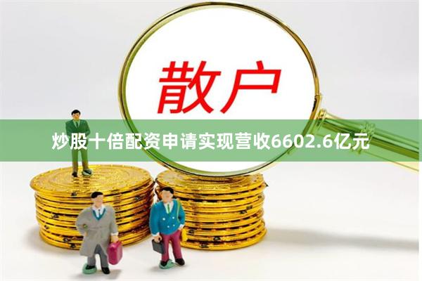 炒股十倍配资申请实现营收6602.6亿元