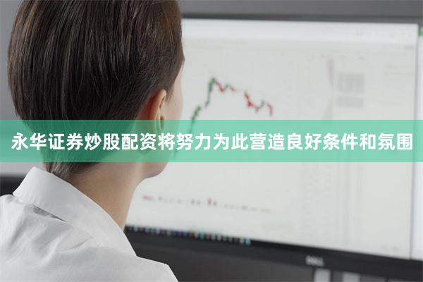 永华证券炒股配资将努力为此营造良好条件和氛围