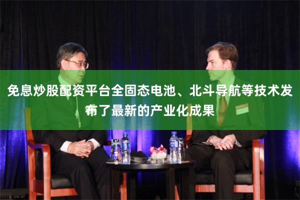 免息炒股配资平台全固态电池、北斗导航等技术发布了最新的产业化成果