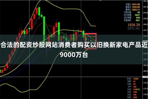 合法的配资炒股网站消费者购买以旧换新家电产品近9000万台