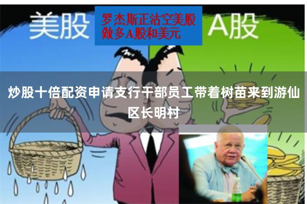 炒股十倍配资申请支行干部员工带着树苗来到游仙区长明村