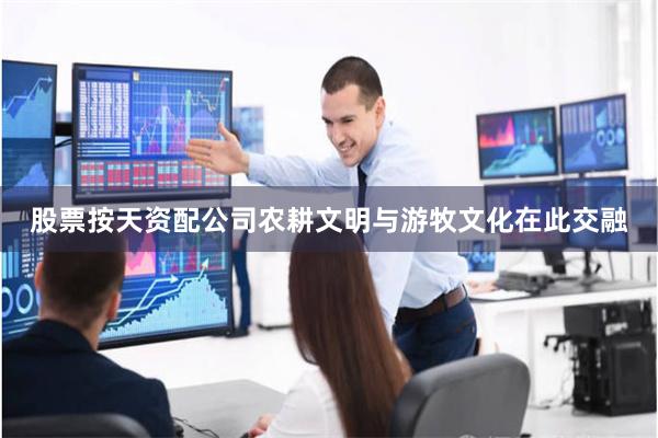 股票按天资配公司农耕文明与游牧文化在此交融